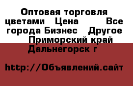 Оптовая торговля цветами › Цена ­ 25 - Все города Бизнес » Другое   . Приморский край,Дальнегорск г.